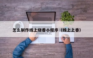 资兴怎么制作线上烧香小程序（线上上香）