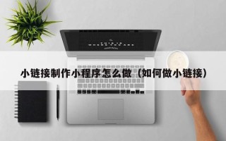 资兴小链接制作小程序怎么做（如何做小链接）