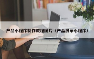 资兴产品小程序制作教程图片（产品展示小程序）