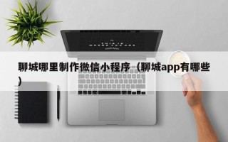 资兴聊城哪里制作微信小程序（聊城app有哪些）