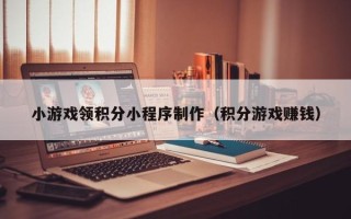 资兴小游戏领积分小程序制作（积分游戏赚钱）