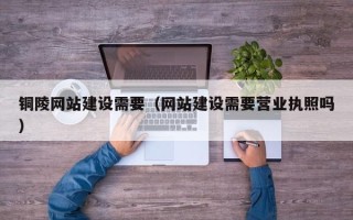 资兴铜陵网站建设需要（网站建设需要营业执照吗）