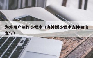 资兴海外用户制作小程序（海外版小程序支持微信支付）