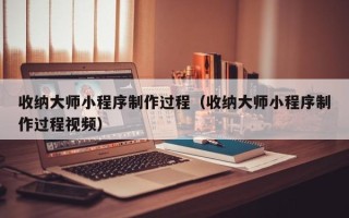 资兴收纳大师小程序制作过程（收纳大师小程序制作过程视频）