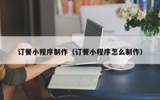 资兴订餐小程序制作（订餐小程序怎么制作）