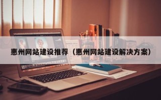 资兴惠州网站建设推荐（惠州网站建设解决方案）