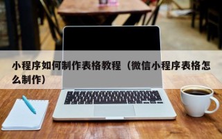 资兴小程序如何制作表格教程（微信小程序表格怎么制作）