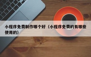 资兴小程序免费制作哪个好（小程序免费的有哪些使用的）