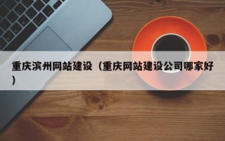 资兴重庆滨州网站建设（重庆网站建设公司哪家好）