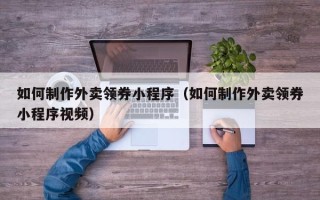 资兴如何制作外卖领券小程序（如何制作外卖领券小程序视频）