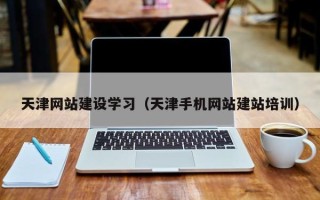 资兴天津网站建设学习（天津手机网站建站培训）