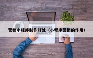资兴营销小程序制作好处（小程序营销的作用）