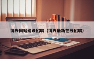 资兴博兴网站建设招聘（博兴最新在线招聘）