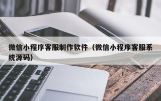 资兴微信小程序客服制作软件（微信小程序客服系统源码）