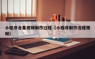 资兴小程序合集视频制作过程（小程序制作流程视频）