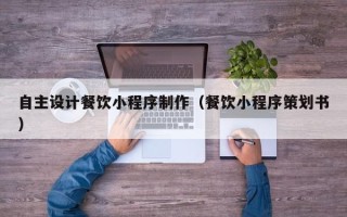 资兴自主设计餐饮小程序制作（餐饮小程序策划书）
