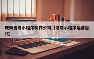 资兴威海酒店小程序制作公司（酒店小程序运营思路）