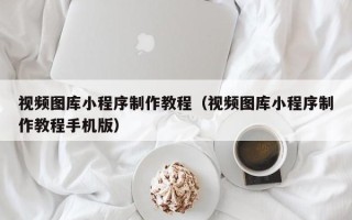 资兴视频图库小程序制作教程（视频图库小程序制作教程手机版）