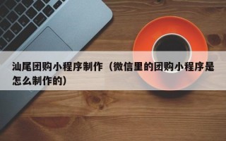 资兴汕尾团购小程序制作（微信里的团购小程序是怎么制作的）