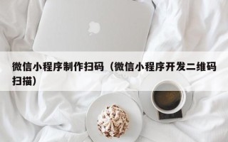 资兴微信小程序制作扫码（微信小程序开发二维码扫描）