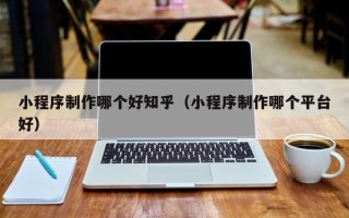 资兴小程序制作哪个好知乎（小程序制作哪个平台好）