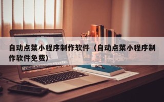 资兴自动点菜小程序制作软件（自动点菜小程序制作软件免费）