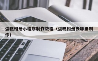 资兴蛋糕相册小程序制作教程（蛋糕相册去哪里制作）